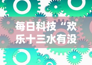 每日科技“欢乐十三水有没有辅助工具(确实有挂) 每日科技“欢乐十三水有没有辅助工具(确实有挂)