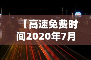 【高速免费时间2020年7月/高速路免费时间表2027年】