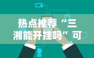 热点推荐“三湘能开挂吗”可以辅助