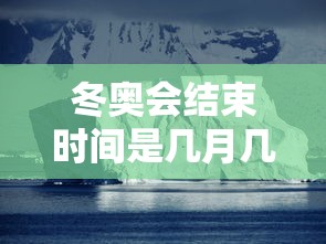 冬奥会结束时间是几月几日/冬奥会开完了吗