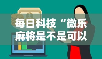 每日科技“微乐麻将是不是可以开挂”2026用挂