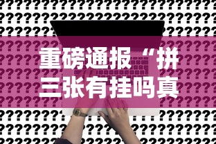 重磅通报“拼三张有挂吗真的有挂可以辅助