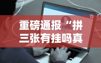 重磅通报“拼三张有挂吗真的有挂可以辅助