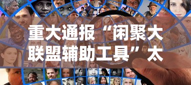 重大通报“闲聚大联盟辅助工具”太坑了真的有挂