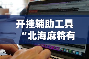 开挂辅助工具“北海麻将有开挂辅助吗”真的可以开挂
