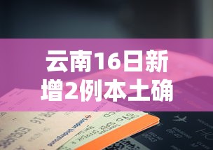 云南16日新增2例本土确诊病例:云南16日新增2例本土确诊病例多少 云南16日新增2例本土确诊病例:云南16日新增2例本土确诊病例多少