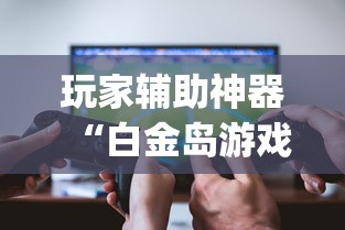 玩家辅助神器“白金岛游戏挂怎么卖”(透视)有挂