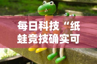 每日科技“纸蛙竞技确实可以开挂其实可以装挂 每日科技“纸蛙竞技确实可以开挂其实可以装挂
