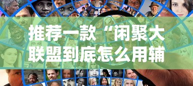 推荐一款“闲聚大联盟到底怎么用辅助其实可以装挂 推荐一款“闲聚大联盟到底怎么用辅助其实可以装挂