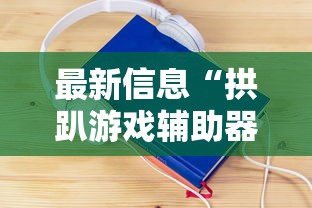 最新信息“拱趴游戏辅助器”其实确实有挂