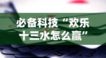 必备科技“欢乐十三水怎么赢	”详细辅助