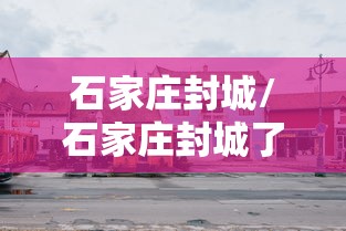 石家庄封城/石家庄封城了吗最新消息