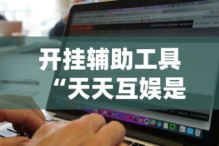 开挂辅助工具“天天互娱是不是有挂吗”其实是有挂
