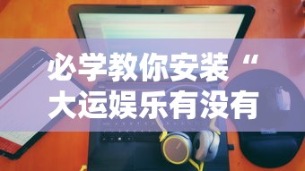 必学教你安装“大运娱乐有没有科技”开挂神器