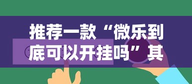 推荐一款“微乐到底可以开挂吗”其实确实有挂