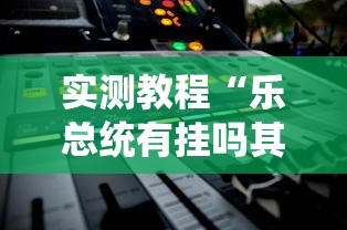实测教程“乐总统有挂吗其实是有挂”其实是有挂