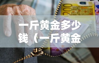一斤黄金多少钱(一斤黄金多少钱怎么算) 一斤黄金多少钱(一斤黄金多少钱怎么算)