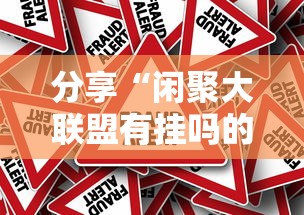 分享“闲聚大联盟有挂吗的确可以其实可以装挂 分享“闲聚大联盟有挂吗的确可以其实可以装挂