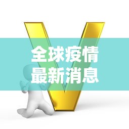 全球疫情最新消息今天:全球疫情实时播报最新消息