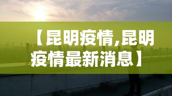【昆明疫情,昆明疫情最新消息】 【昆明疫情,昆明疫情最新消息】