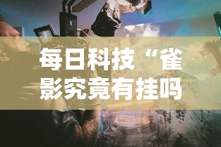 每日科技“雀影究竟有挂吗”确实是有挂的