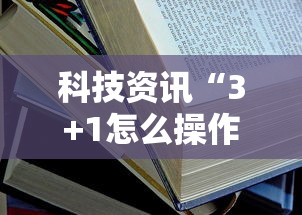 科技资讯“3+1怎么操作”详细开挂教材