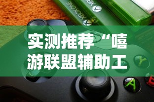 实测推荐“嘻游联盟辅助工具	”专业师傅带你了解