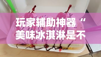 玩家辅助神器“美味冰淇淋是不是有挂”确实是有挂