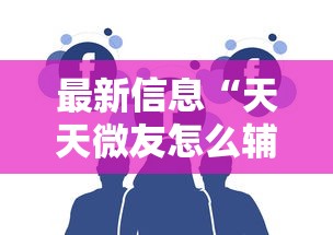 最新信息“天天微友怎么辅助”详细分享步骤