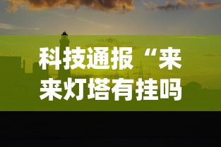 科技通报“来来灯塔有挂吗”[确实真的有挂]