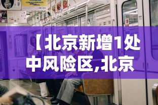 【北京新增1处中风险区,北京约有风险么】 【北京新增1处中风险区,北京约有风险么】