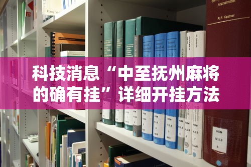 科技消息“中至抚州麻将的确有挂”详细开挂方法