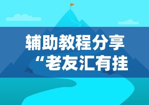 辅助教程分享“老友汇有挂吗”详细分享步骤