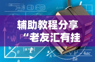 辅助教程分享“老友汇有挂吗”详细分享步骤