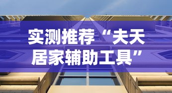 实测推荐“夫天居家辅助工具”可以透视