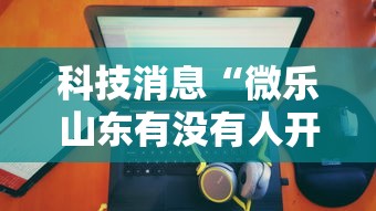 科技消息“微乐山东有没有人开挂	”可以开挂