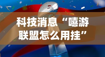 科技消息“嘻游联盟怎么用挂	”[确实真的有挂]
