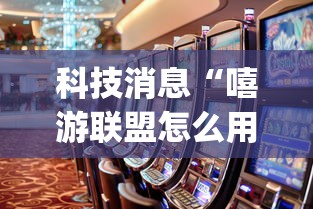 科技消息“嘻游联盟怎么用挂”[确实真的有挂]