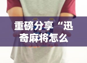 重磅分享“迅奇麻将怎么控制输赢”详细分享步骤