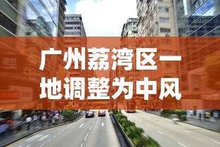 广州荔湾区一地调整为中风险地区:广州荔湾区怎么回事