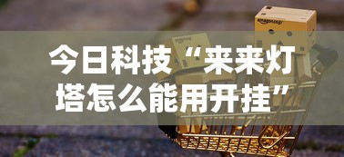 今日科技“来来灯塔怎么能用开挂	”可以开挂软件