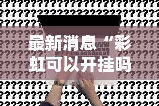 最新消息“彩虹可以开挂吗有挂的	”真可以装挂