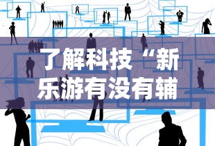 了解科技“新乐游有没有辅助”详细分享步骤