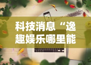 科技消息“逸趣娱乐哪里能买到挂其实可以装挂 科技消息“逸趣娱乐哪里能买到挂其实可以装挂