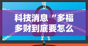 科技消息“多福多财到底要怎么用挂(确实有挂) 科技消息“多福多财到底要怎么用挂(确实有挂)