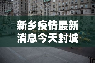 新乡疫情最新消息今天封城了(新乡市最新消息) 新乡疫情最新消息今天封城了(新乡市最新消息)