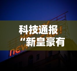 科技通报“新皇豪有没有科技”其实是有挂