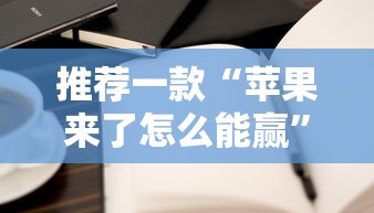 推荐一款“苹果来了怎么能赢”详细开挂教程