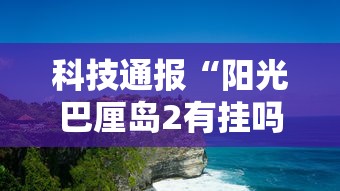 科技通报“阳光巴厘岛2有挂吗果然有挂”分享详细开挂教程