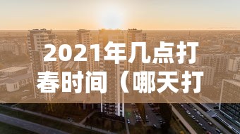 2021年几点打春时间（哪天打春）